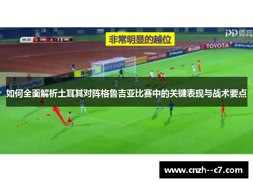 如何全面解析土耳其对阵格鲁吉亚比赛中的关键表现与战术要点 如何全面解析土耳其对阵格鲁吉亚比赛中的关键表现与战术要点
