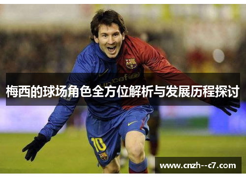 梅西的球场角色全方位解析与发展历程探讨 梅西的球场角色全方位解析与发展历程探讨