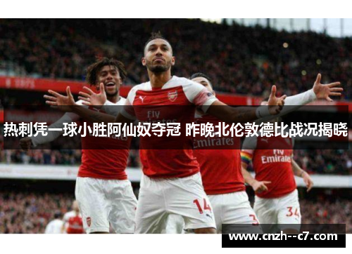 热刺凭一球小胜阿仙奴夺冠 昨晚北伦敦德比战况揭晓 热刺凭一球小胜阿仙奴夺冠 昨晚北伦敦德比战况揭晓