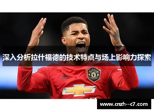深入分析拉什福德的技术特点与场上影响力探索 深入分析拉什福德的技术特点与场上影响力探索