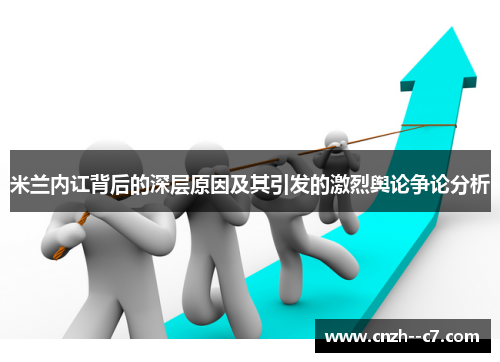 米兰内讧背后的深层原因及其引发的激烈舆论争论分析 米兰内讧背后的深层原因及其引发的激烈舆论争论分析