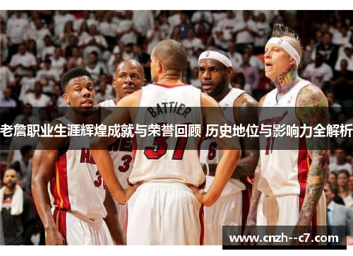 老詹职业生涯辉煌成就与荣誉回顾 历史地位与影响力全解析 老詹职业生涯辉煌成就与荣誉回顾 历史地位与影响力全解析