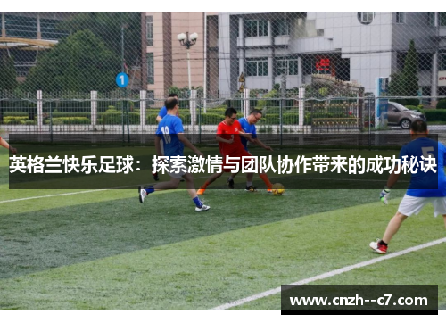 英格兰快乐足球:探索激情与团队协作带来的成功秘诀 英格兰快乐足球:探索激情与团队协作带来的成功秘诀