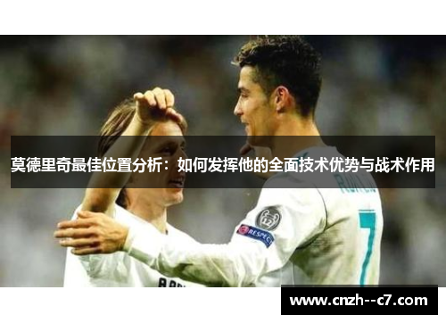 莫德里奇最佳位置分析:如何发挥他的全面技术优势与战术作用 莫德里奇最佳位置分析:如何发挥他的全面技术优势与战术作用