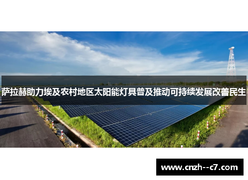 萨拉赫助力埃及农村地区太阳能灯具普及推动可持续发展改善民生 萨拉赫助力埃及农村地区太阳能灯具普及推动可持续发展改善民生