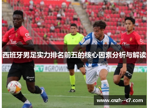 西班牙男足实力排名前五的核心因素分析与解读 西班牙男足实力排名前五的核心因素分析与解读