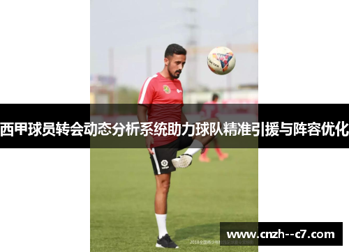 西甲球员转会动态分析系统助力球队精准引援与阵容优化 西甲球员转会动态分析系统助力球队精准引援与阵容优化