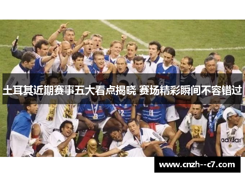 土耳其近期赛事五大看点揭晓 赛场精彩瞬间不容错过 土耳其近期赛事五大看点揭晓 赛场精彩瞬间不容错过