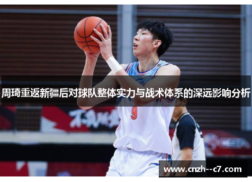 周琦重返新疆后对球队整体实力与战术体系的深远影响分析 周琦重返新疆后对球队整体实力与战术体系的深远影响分析