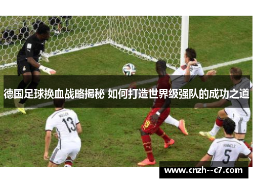 德国足球换血战略揭秘 如何打造世界级强队的成功之道 德国足球换血战略揭秘 如何打造世界级强队的成功之道