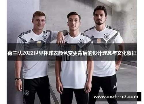 荷兰队2022世界杯球衣颜色变更背后的设计理念与文化象征 荷兰队2022世界杯球衣颜色变更背后的设计理念与文化象征