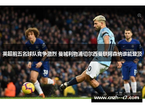 英超前五名球队竞争激烈 曼城利物浦切尔西曼联阿森纳谁能登顶 英超前五名球队竞争激烈 曼城利物浦切尔西曼联阿森纳谁能登顶