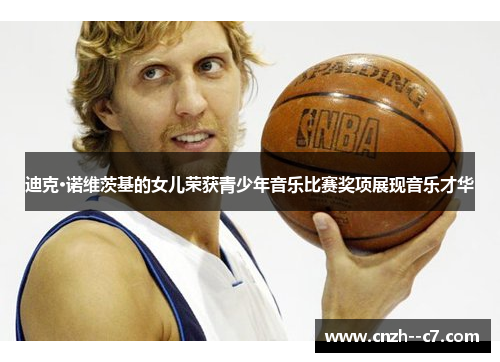 迪克·诺维茨基的女儿荣获青少年音乐比赛奖项展现音乐才华 迪克·诺维茨基的女儿荣获青少年音乐比赛奖项展现音乐才华