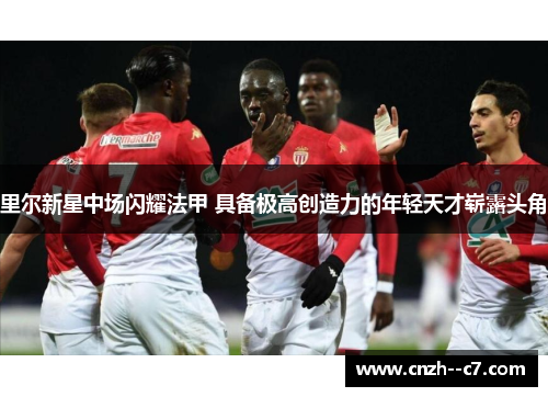 里尔新星中场闪耀法甲 具备极高创造力的年轻天才崭露头角 里尔新星中场闪耀法甲 具备极高创造力的年轻天才崭露头角