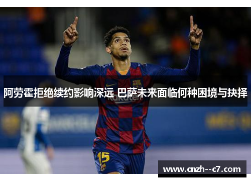 阿劳霍拒绝续约影响深远 巴萨未来面临何种困境与抉择 阿劳霍拒绝续约影响深远 巴萨未来面临何种困境与抉择
