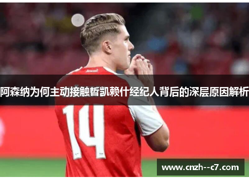 阿森纳为何主动接触哲凯赖什经纪人背后的深层原因解析