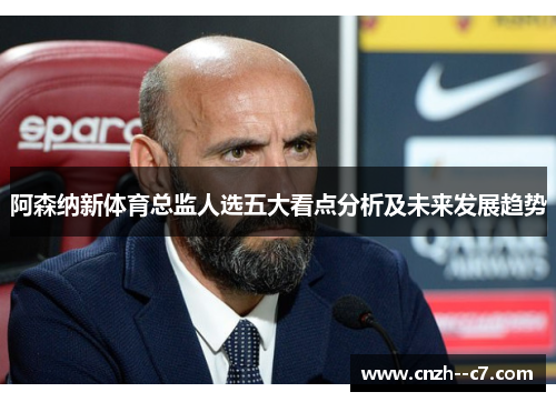 阿森纳新体育总监人选五大看点分析及未来发展趋势 阿森纳新体育总监人选五大看点分析及未来发展趋势