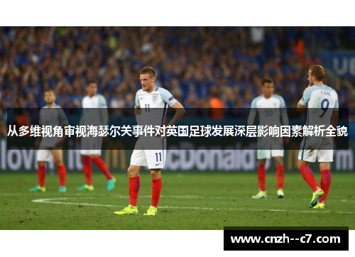 从多维视角审视海瑟尔关事件对英国足球发展深层影响因素解析全貌