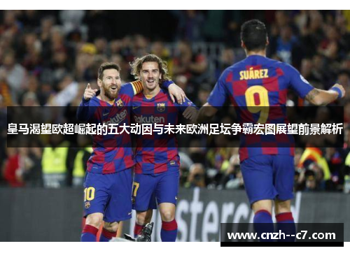皇马渴望欧超崛起的五大动因与未来欧洲足坛争霸宏图展望前景解析 皇马渴望欧超崛起的五大动因与未来欧洲足坛争霸宏图展望前景解析