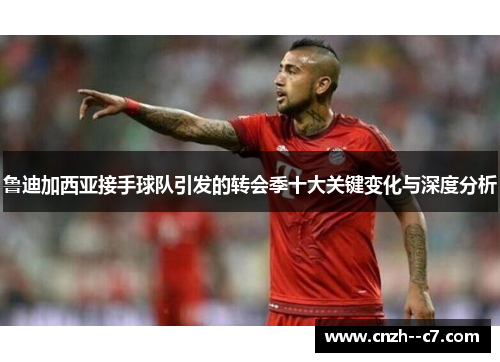 鲁迪加西亚接手球队引发的转会季十大关键变化与深度分析 鲁迪加西亚接手球队引发的转会季十大关键变化与深度分析