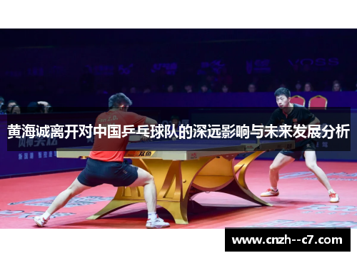 黄海诚离开对中国乒乓球队的深远影响与未来发展分析 黄海诚离开对中国乒乓球队的深远影响与未来发展分析