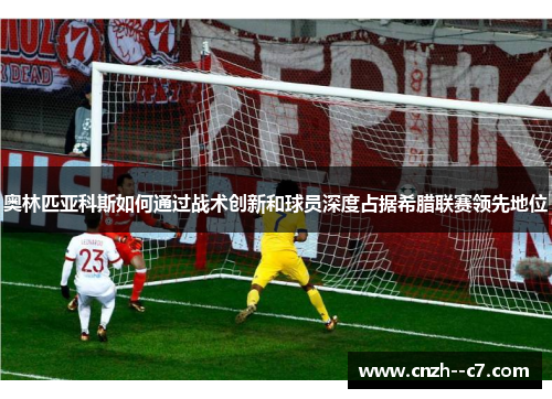 奥林匹亚科斯如何通过战术创新和球员深度占据希腊联赛领先地位