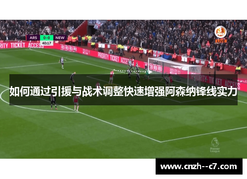 如何通过引援与战术调整快速增强阿森纳锋线实力 如何通过引援与战术调整快速增强阿森纳锋线实力