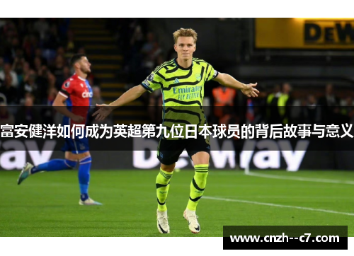 富安健洋如何成为英超第九位日本球员的背后故事与意义 富安健洋如何成为英超第九位日本球员的背后故事与意义