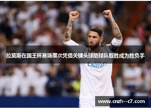 拉莫斯在国王杯赛场屡次凭借关键头球助球队取胜成为胜负手 拉莫斯在国王杯赛场屡次凭借关键头球助球队取胜成为胜负手