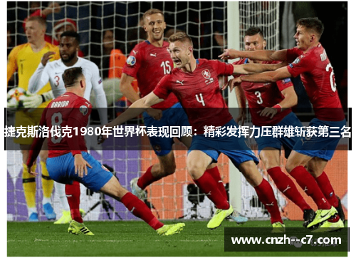 捷克斯洛伐克1980年世界杯表现回顾:精彩发挥力压群雄斩获第三名 捷克斯洛伐克1980年世界杯表现回顾:精彩发挥力压群雄斩获第三名