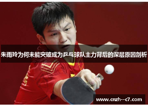朱雨玲为何未能突破成为乒乓球队主力背后的深层原因剖析