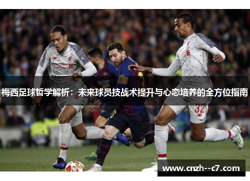 梅西足球哲学解析：未来球员技战术提升与心态培养的全方位指南