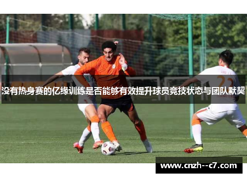 没有热身赛的亿缘训练是否能够有效提升球员竞技状态与团队默契