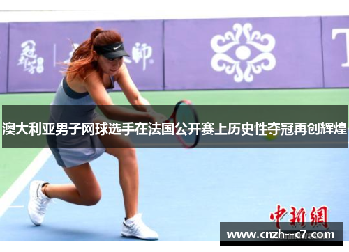 澳大利亚男子网球选手在法国公开赛上历史性夺冠再创辉煌 澳大利亚男子网球选手在法国公开赛上历史性夺冠再创辉煌