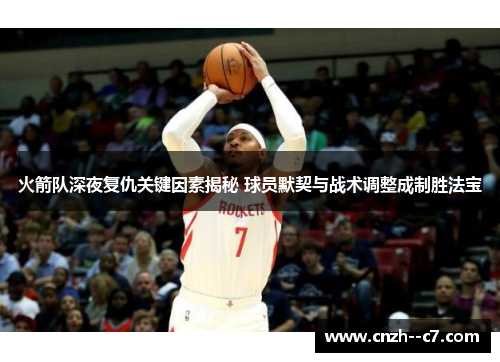 火箭队深夜复仇关键因素揭秘 球员默契与战术调整成制胜法宝