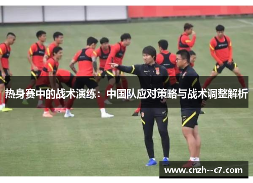 热身赛中的战术演练:中国队应对策略与战术调整解析 热身赛中的战术演练:中国队应对策略与战术调整解析
