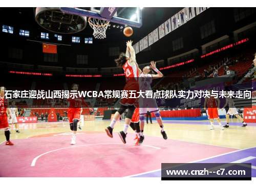 石家庄迎战山西揭示WCBA常规赛五大看点球队实力对决与未来走向 石家庄迎战山西揭示WCBA常规赛五大看点球队实力对决与未来走向