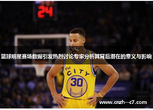 篮球明星赛场数据引发热烈讨论专家分析其背后潜在的意义与影响