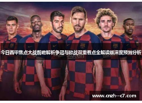 今日西甲焦点大战前瞻解析争冠与欧战双重看点全解读版深度预测分析 今日西甲焦点大战前瞻解析争冠与欧战双重看点全解读版深度预测分析