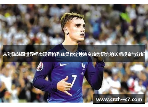 从对阵韩国世界杯表现看格列兹曼稳定性演变趋势研究的长期观察与分析 从对阵韩国世界杯表现看格列兹曼稳定性演变趋势研究的长期观察与分析