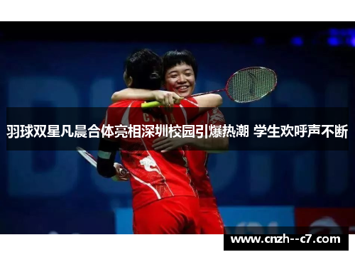 羽球双星凡晨合体亮相深圳校园引爆热潮 学生欢呼声不断 羽球双星凡晨合体亮相深圳校园引爆热潮 学生欢呼声不断