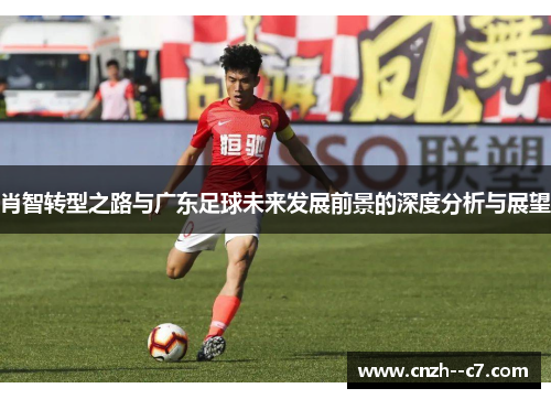 肖智转型之路与广东足球未来发展前景的深度分析与展望