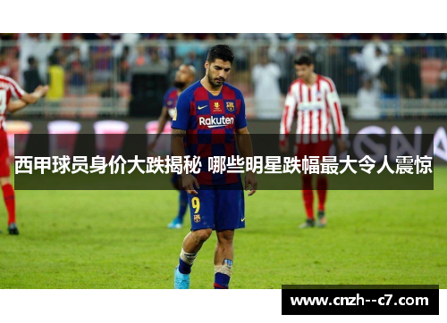 西甲球员身价大跌揭秘 哪些明星跌幅最大令人震惊