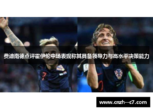 费迪南德点评霍伊伦中场表现称其具备领导力与高水平决策能力 费迪南德点评霍伊伦中场表现称其具备领导力与高水平决策能力