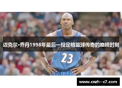 迈克尔·乔丹1998年最后一投定格篮球传奇的巅峰时刻