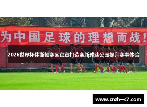 2026世界杯休斯顿赛区官宣打造全新球迷公园提升赛事体验