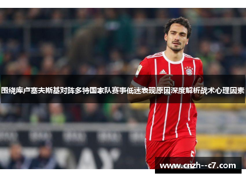 围绕库卢塞夫斯基对阵多特国家队赛事低迷表现原因深度解析战术心理因素