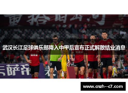 武汉长江足球俱乐部降入中甲后宣布正式解散结业消息