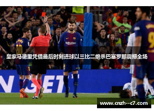 皇家马德里凭借最后时刻进球以三比二绝杀巴塞罗那震撼全场