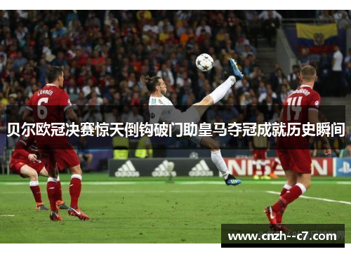 贝尔欧冠决赛惊天倒钩破门助皇马夺冠成就历史瞬间 贝尔欧冠决赛惊天倒钩破门助皇马夺冠成就历史瞬间